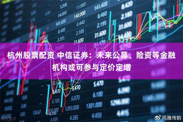 杭州股票配资 中信证券：未来公募、险资等金融机构或可参与定价定增