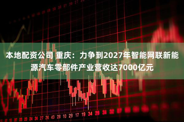 本地配资公司 重庆：力争到2027年智能网联新能源汽车零部件产业营收达7000亿元