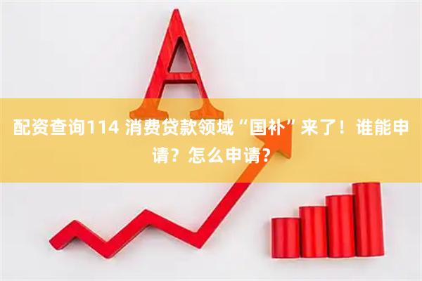 配资查询114 消费贷款领域“国补”来了！谁能申请？怎么申请？