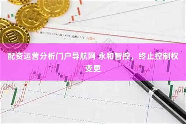 配资运营分析门户导航网 永和智控，终止控制权变更