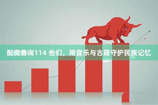 配资查询114 他们，用音乐与古籍守护民族记忆