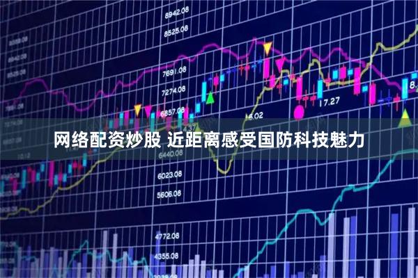 网络配资炒股 近距离感受国防科技魅力