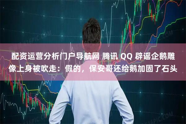 配资运营分析门户导航网 腾讯 QQ 辟谣企鹅雕像上身被吹走：假的，保安哥还给鹅加固了石头