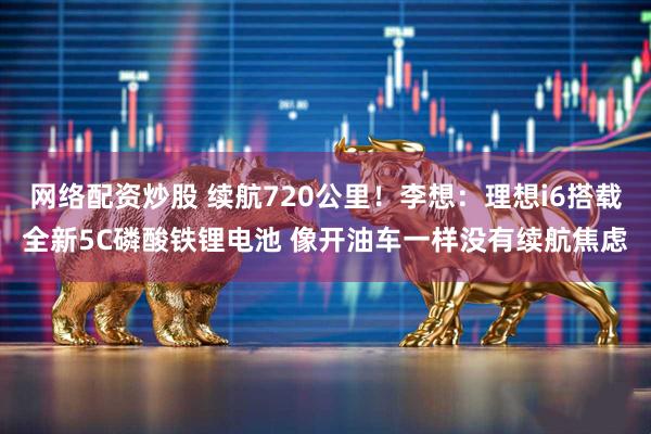 网络配资炒股 续航720公里！李想：理想i6搭载全新5C磷酸铁锂电池 像开油车一样没有续航焦虑