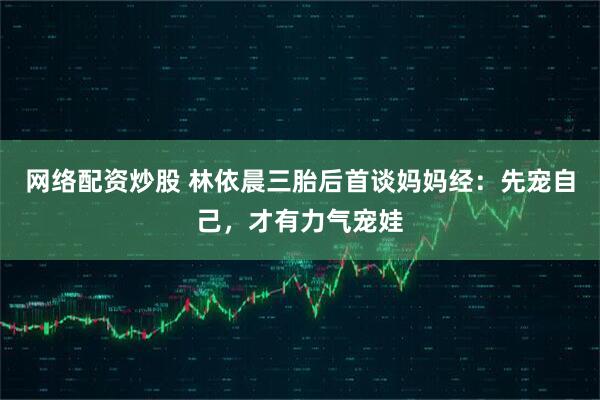 网络配资炒股 林依晨三胎后首谈妈妈经：先宠自己，才有力气宠娃