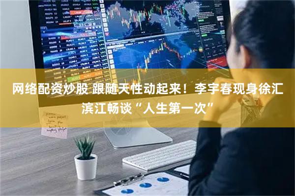 网络配资炒股 跟随天性动起来！李宇春现身徐汇滨江畅谈“人生第一次”