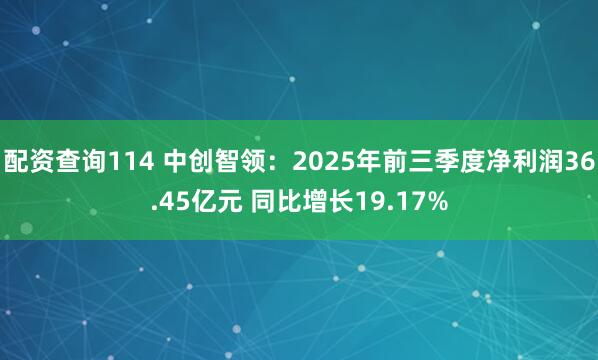 配资查询114 中创智领：2025年前三季度净利润36.45亿元 同比增长19.17%