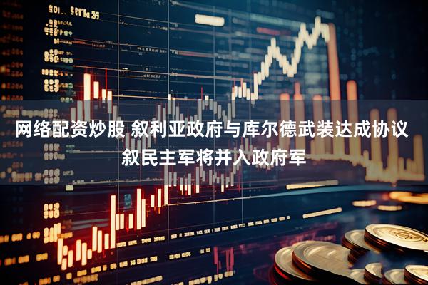 网络配资炒股 叙利亚政府与库尔德武装达成协议 叙民主军将并入政府军