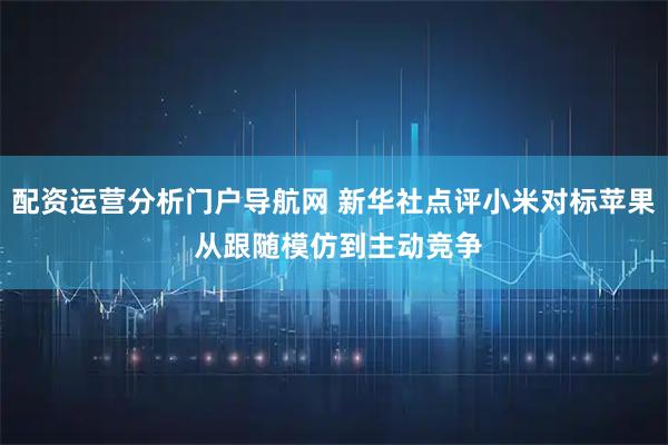 配资运营分析门户导航网 新华社点评小米对标苹果 从跟随模仿到主动竞争