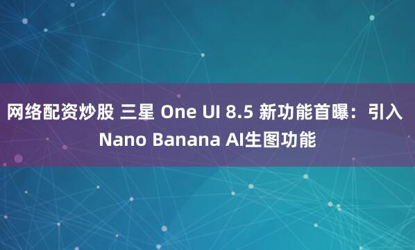 网络配资炒股 三星 One UI 8.5 新功能首曝：引入 Nano Banana AI生图功能