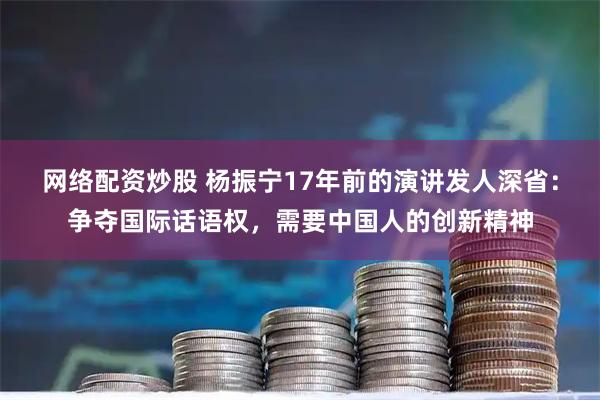 网络配资炒股 杨振宁17年前的演讲发人深省：争夺国际话语权，需要中国人的创新精神