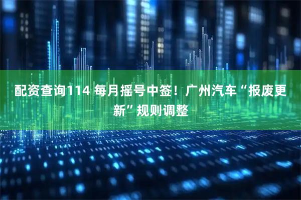 配资查询114 每月摇号中签！广州汽车“报废更新”规则调整