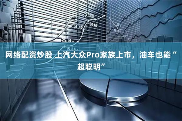 网络配资炒股 上汽大众Pro家族上市，油车也能“超聪明”
