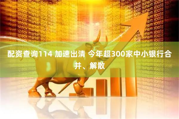 配资查询114 加速出清 今年超300家中小银行合并、解散