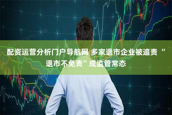配资运营分析门户导航网 多家退市企业被追责 “退市不免责”成监管常态