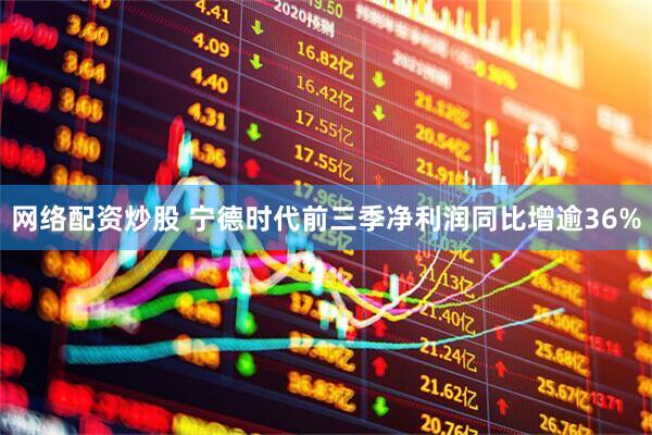 网络配资炒股 宁德时代前三季净利润同比增逾36%