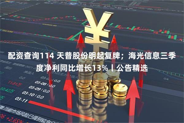 配资查询114 天普股份明起复牌；海光信息三季度净利同比增长13%丨公告精选