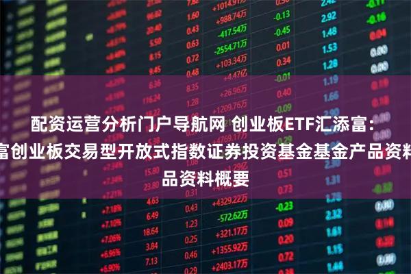 配资运营分析门户导航网 创业板ETF汇添富: 汇添富创业板交易型开放式指数证券投资基金基金产品资料概要