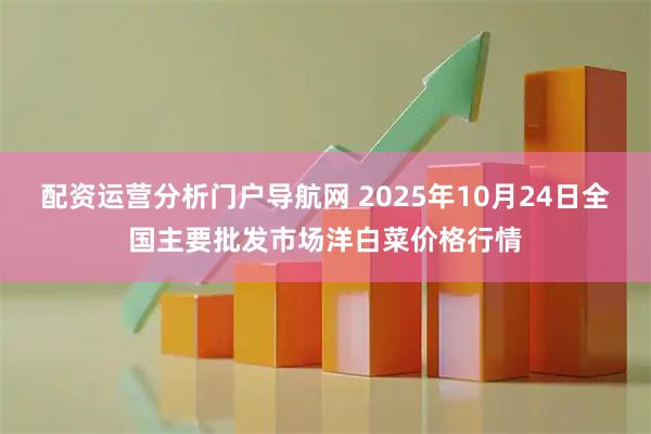 配资运营分析门户导航网 2025年10月24日全国主要批发市场洋白菜价格行情