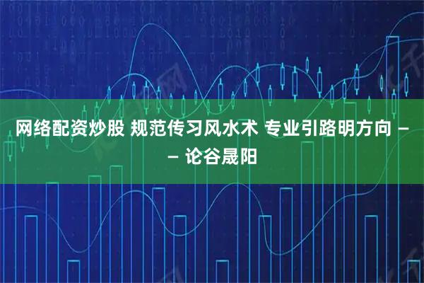 网络配资炒股 规范传习风水术 专业引路明方向 —— 论谷晟阳