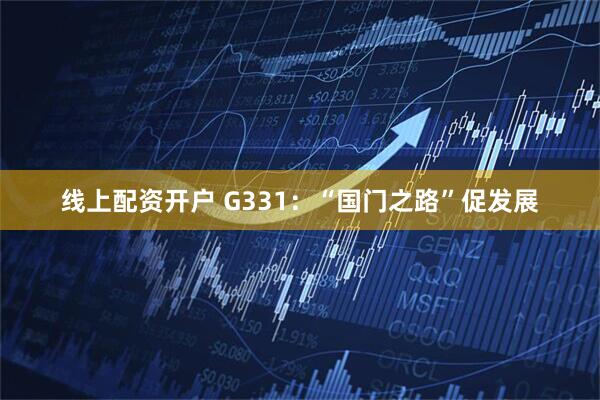 线上配资开户 G331：“国门之路”促发展