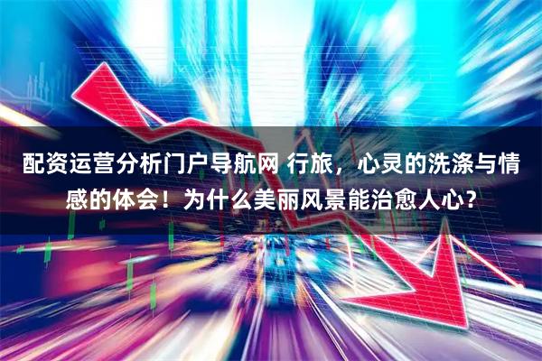 配资运营分析门户导航网 行旅，心灵的洗涤与情感的体会！为什么美丽风景能治愈人心？