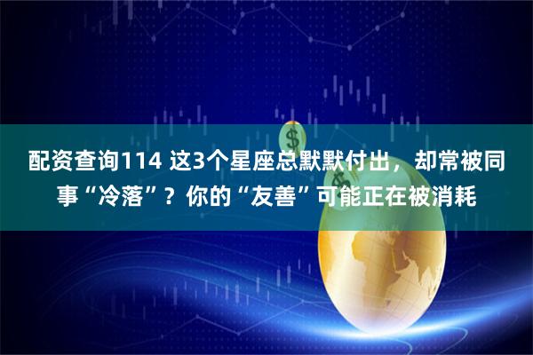 配资查询114 这3个星座总默默付出，却常被同事“冷落”？你的“友善”可能正在被消耗