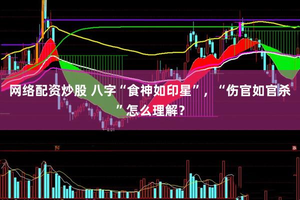网络配资炒股 八字“食神如印星”，“伤官如官杀”怎么理解？