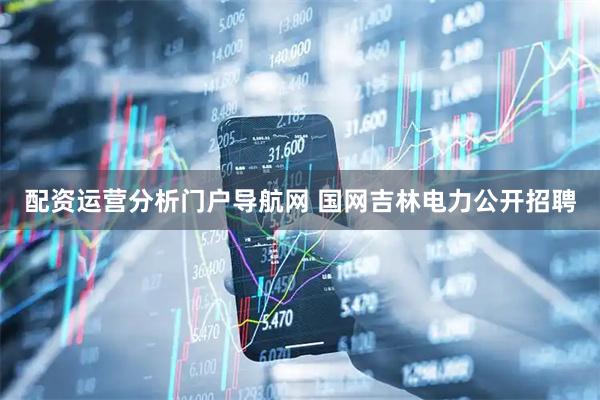配资运营分析门户导航网 国网吉林电力公开招聘