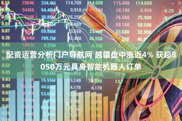 配资运营分析门户导航网 越疆盘中涨近4% 获超8050万元具身智能机器人订单