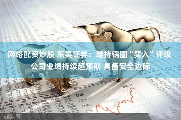 网络配资炒股 东吴证券：维持锅圈“买入”评级 公司业绩持续超预期 具备安全边际