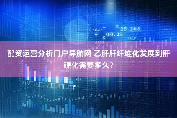 配资运营分析门户导航网 乙肝肝纤维化发展到肝硬化需要多久？