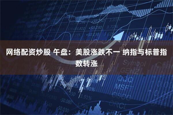网络配资炒股 午盘：美股涨跌不一 纳指与标普指数转涨
