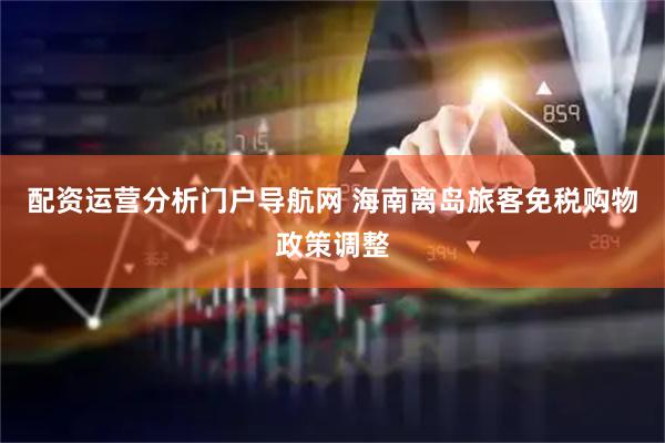 配资运营分析门户导航网 海南离岛旅客免税购物政策调整