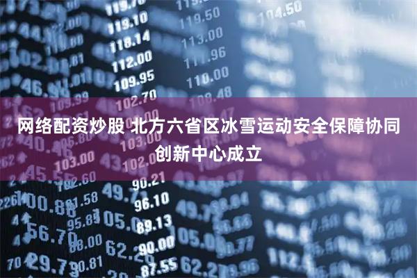 网络配资炒股 北方六省区冰雪运动安全保障协同创新中心成立