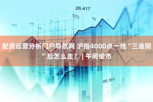 配资运营分析门户导航网 沪指4000点一线“三连阴”后怎么走？ | 午间论市
