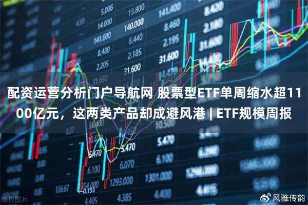 配资运营分析门户导航网 股票型ETF单周缩水超1100亿元，这两类产品却成避风港 | ETF规模周报