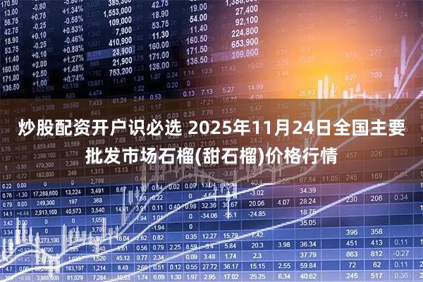 炒股配资开户识必选 2025年11月24日全国主要批发市场石榴(甜石榴)价格行情