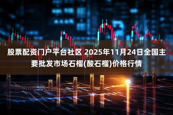 股票配资门户平台社区 2025年11月24日全国主要批发市场石榴(酸石榴)价格行情