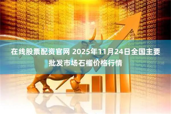 在线股票配资官网 2025年11月24日全国主要批发市场石榴价格行情