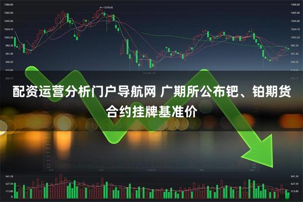 配资运营分析门户导航网 广期所公布钯、铂期货合约挂牌基准价