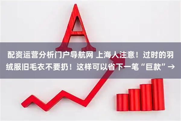 配资运营分析门户导航网 上海人注意！过时的羽绒服旧毛衣不要扔！这样可以省下一笔“巨款”→