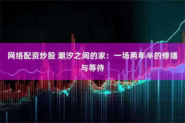网络配资炒股 潮汐之间的家：一场两年半的修缮与等待