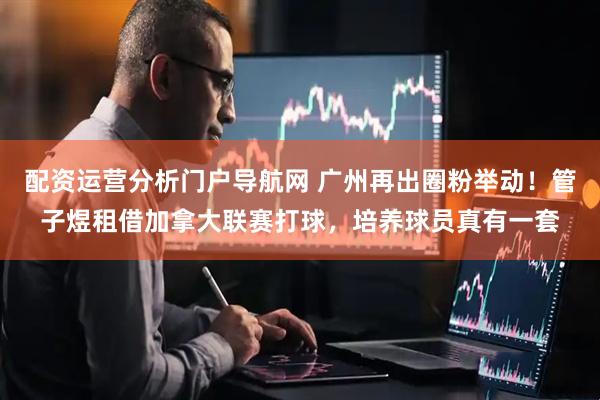 配资运营分析门户导航网 广州再出圈粉举动！管子煜租借加拿大联赛打球，培养球员真有一套