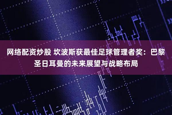 网络配资炒股 坎波斯获最佳足球管理者奖：巴黎圣日耳曼的未来展望与战略布局
