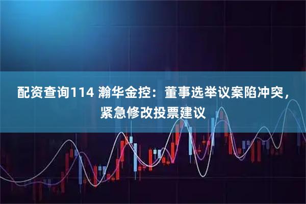 配资查询114 瀚华金控：董事选举议案陷冲突，紧急修改投票建议