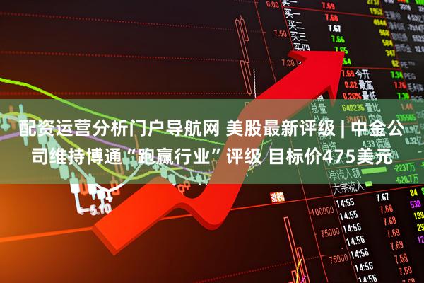 配资运营分析门户导航网 美股最新评级 | 中金公司维持博通“跑赢行业”评级 目标价475美元
