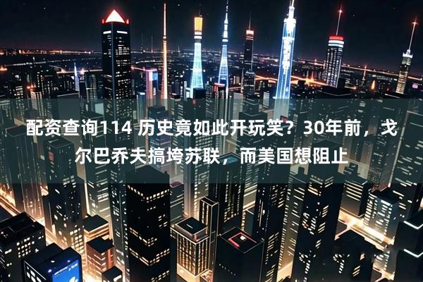 配资查询114 历史竟如此开玩笑？30年前，戈尔巴乔夫搞垮苏联，而美国想阻止