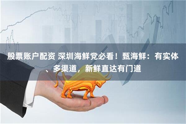 股票账户配资 深圳海鲜党必看！甄海鲜：有实体、多渠道，新鲜直达有门道