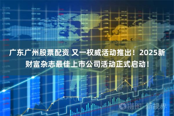广东广州股票配资 又一权威活动推出！2025新财富杂志最佳上市公司活动正式启动！
